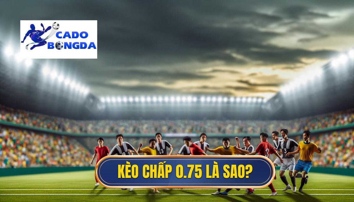 Kèo chấp 0.75 là gì