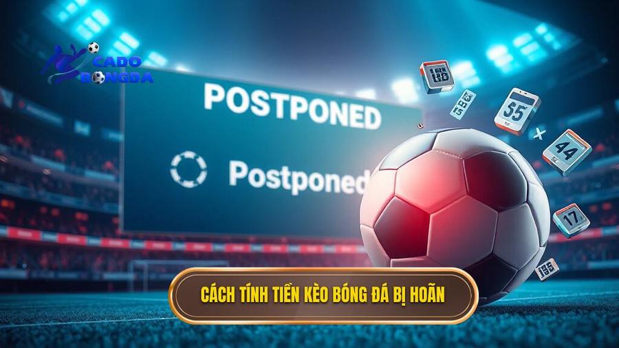 Chi tiết cách tính tiền khi kèo bóng đá bị hoãn cho từng loại kèo