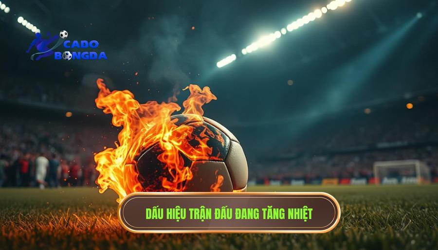Các dấu hiệu nhận biết trận đấu đang tăng nhiệt